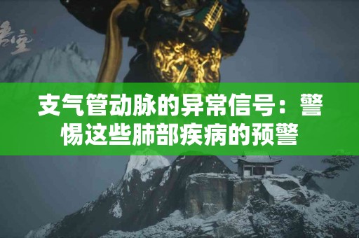 支气管动脉的异常信号：警惕这些肺部疾病的预警