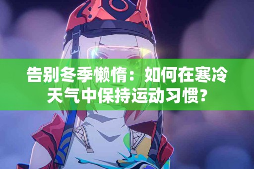 告别冬季懒惰：如何在寒冷天气中保持运动习惯？
