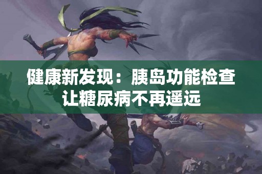 健康新发现：胰岛功能检查让糖尿病不再遥远