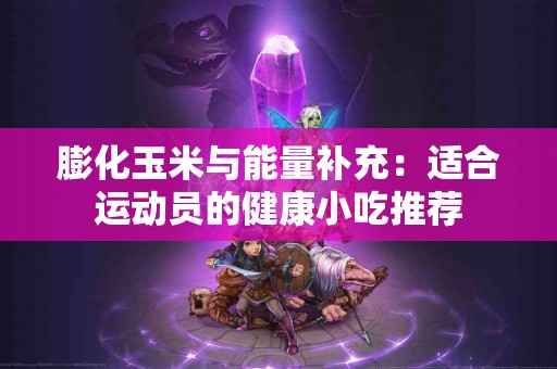膨化玉米与能量补充：适合运动员的健康小吃推荐