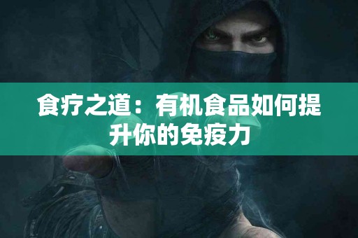 食疗之道：有机食品如何提升你的免疫力