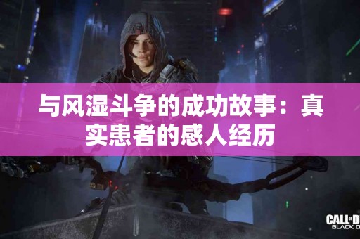 与风湿斗争的成功故事：真实患者的感人经历