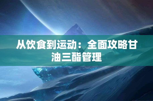 从饮食到运动：全面攻略甘油三酯管理