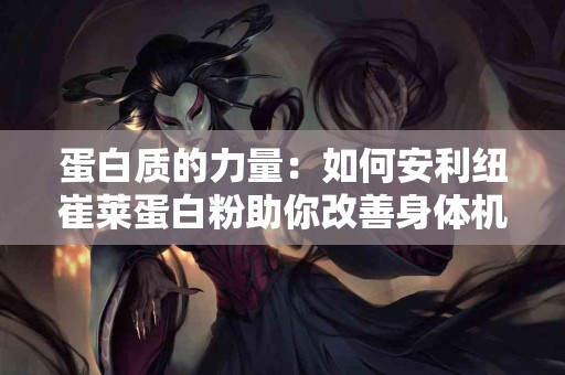 蛋白质的力量：如何安利纽崔莱蛋白粉助你改善身体机能