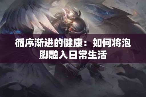 循序渐进的健康：如何将泡脚融入日常生活