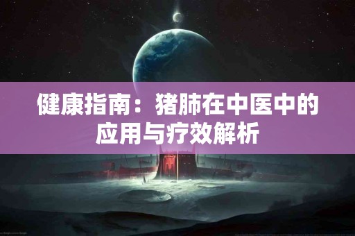 健康指南：猪肺在中医中的应用与疗效解析