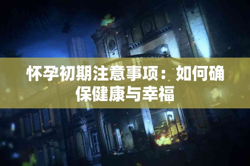 怀孕初期注意事项：如何确保健康与幸福