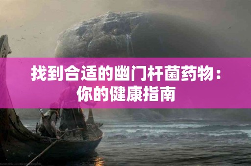 找到合适的幽门杆菌药物：你的健康指南