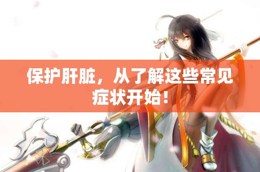 保护肝脏，从了解这些常见症状开始！