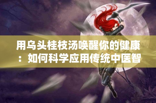 用乌头桂枝汤唤醒你的健康：如何科学应用传统中医智慧