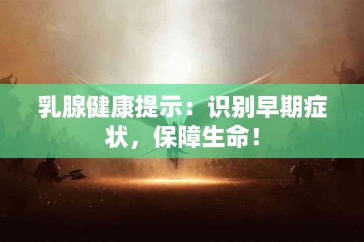 乳腺健康提示：识别早期症状，保障生命！