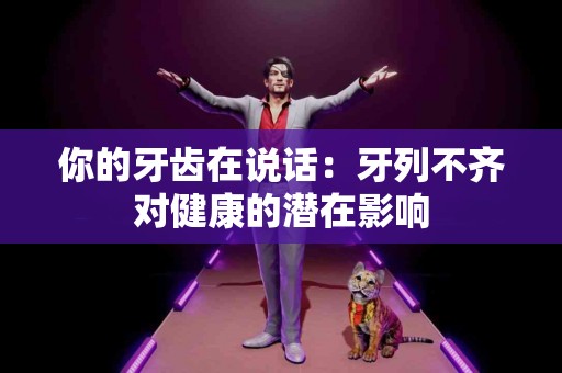 你的牙齿在说话：牙列不齐对健康的潜在影响