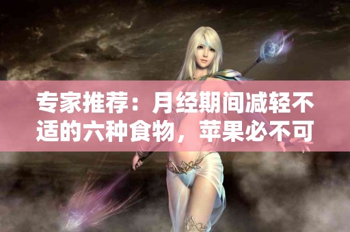 专家推荐：月经期间减轻不适的六种食物，苹果必不可少！