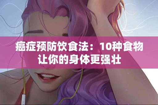 癌症预防饮食法：10种食物让你的身体更强壮