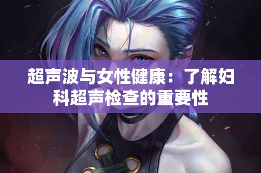 超声波与女性健康：了解妇科超声检查的重要性