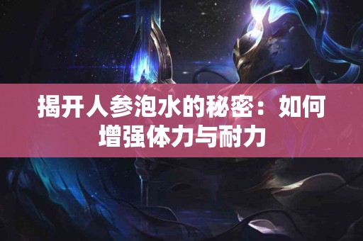 揭开人参泡水的秘密：如何增强体力与耐力