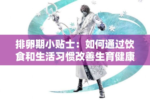排卵期小贴士：如何通过饮食和生活习惯改善生育健康