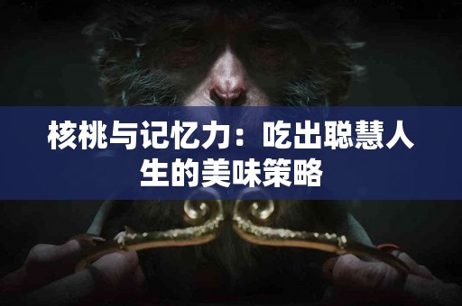 核桃与记忆力：吃出聪慧人生的美味策略
