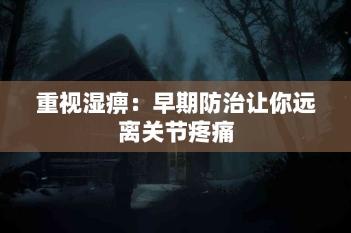 重视湿痹：早期防治让你远离关节疼痛