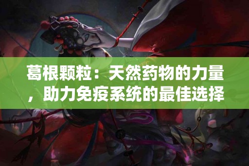 葛根颗粒：天然药物的力量，助力免疫系统的最佳选择！