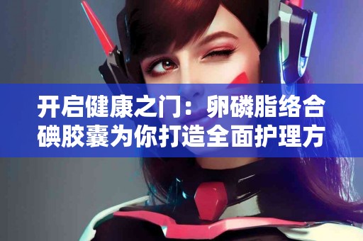 开启健康之门：卵磷脂络合碘胶囊为你打造全面护理方案