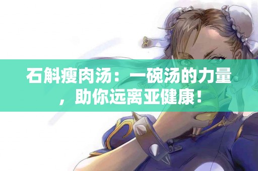 石斛瘦肉汤：一碗汤的力量，助你远离亚健康！