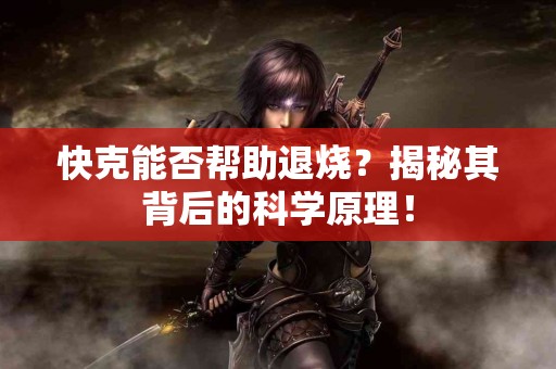 快克能否帮助退烧？揭秘其背后的科学原理！