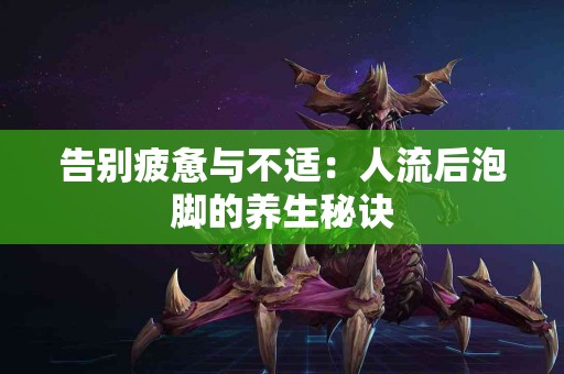 告别疲惫与不适：人流后泡脚的养生秘诀