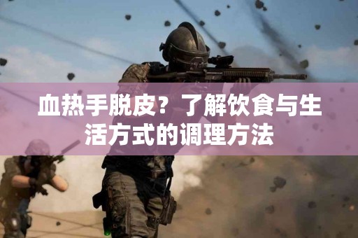 血热手脱皮？了解饮食与生活方式的调理方法