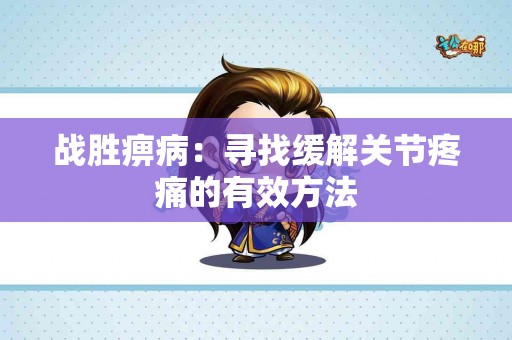 战胜痹病：寻找缓解关节疼痛的有效方法