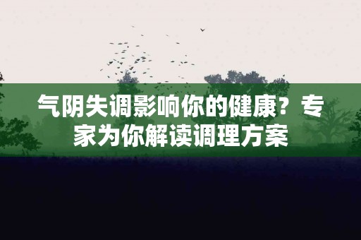 气阴失调影响你的健康？专家为你解读调理方案