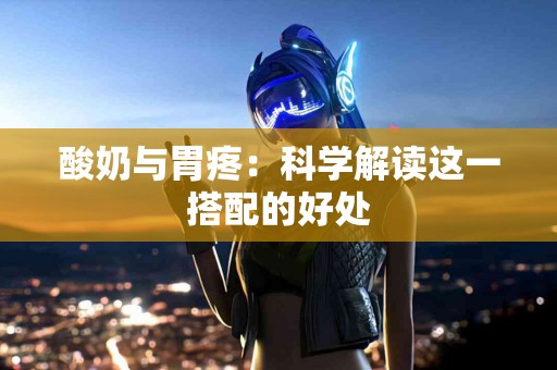 酸奶与胃疼：科学解读这一搭配的好处