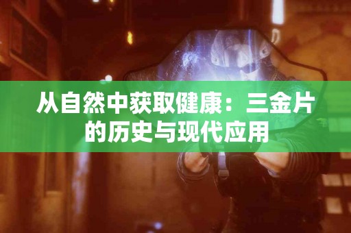 从自然中获取健康：三金片的历史与现代应用