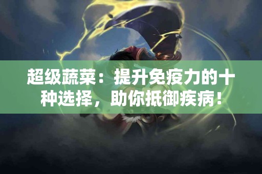 超级蔬菜：提升免疫力的十种选择，助你抵御疾病！
