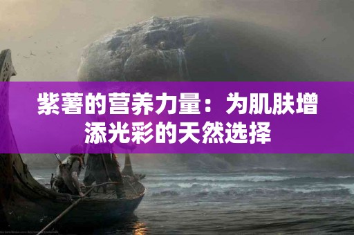 紫薯的营养力量：为肌肤增添光彩的天然选择