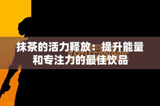 抹茶的活力释放：提升能量和专注力的最佳饮品