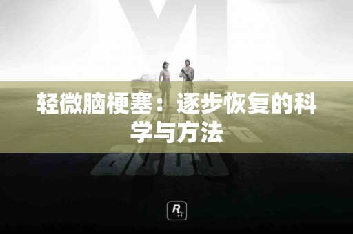 轻微脑梗塞：逐步恢复的科学与方法