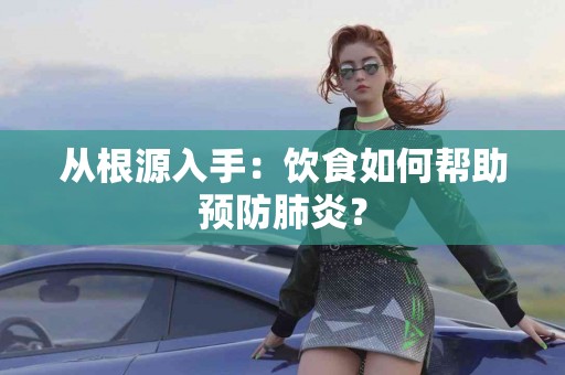 从根源入手：饮食如何帮助预防肺炎？