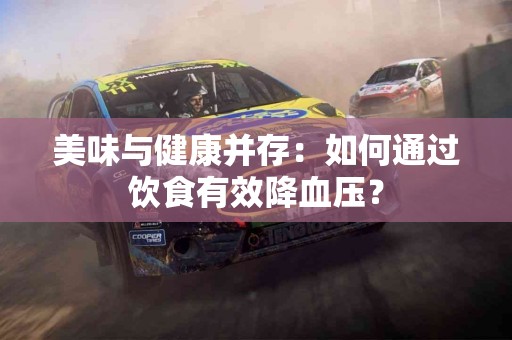 美味与健康并存：如何通过饮食有效降血压？