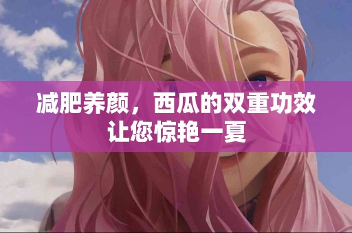 减肥养颜，西瓜的双重功效让您惊艳一夏