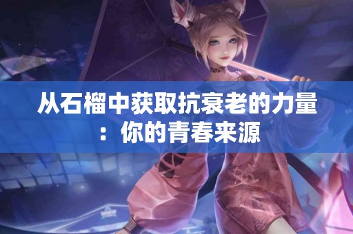 从石榴中获取抗衰老的力量：你的青春来源