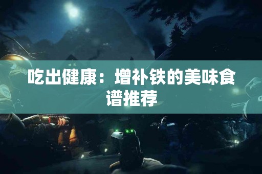 吃出健康：增补铁的美味食谱推荐