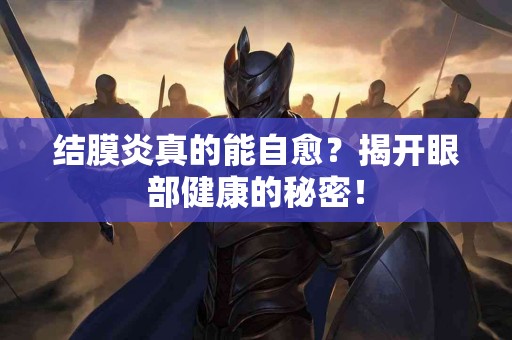 结膜炎真的能自愈？揭开眼部健康的秘密！