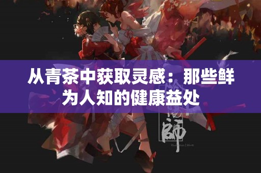 从青茶中获取灵感：那些鲜为人知的健康益处