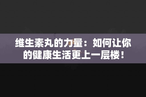 维生素丸的力量：如何让你的健康生活更上一层楼！
