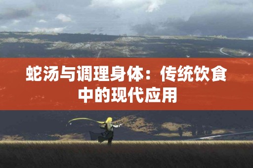 蛇汤与调理身体：传统饮食中的现代应用