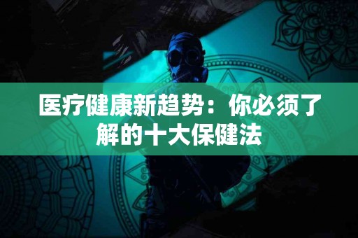 医疗健康新趋势：你必须了解的十大保健法
