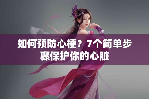如何预防心梗？7个简单步骤保护你的心脏