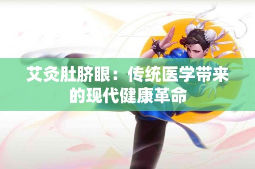 艾灸肚脐眼：传统医学带来的现代健康革命