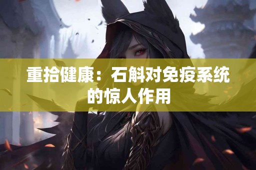 重拾健康：石斛对免疫系统的惊人作用